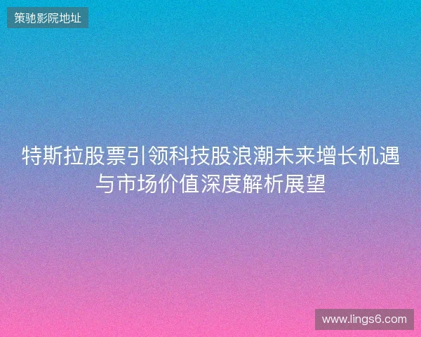 特斯拉股票引领科技股浪潮未来增长机遇与市场价值深度解析展望