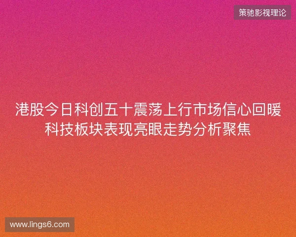 港股今日科创五十震荡上行市场信心回暖科技板块表现亮眼走势分析聚焦