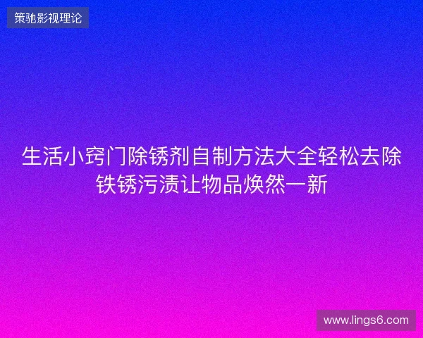 生活小窍门除锈剂自制方法大全轻松去除铁锈污渍让物品焕然一新