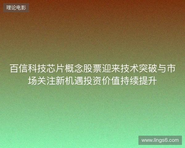 百信科技芯片概念股票迎来技术突破与市场关注新机遇投资价值持续提升