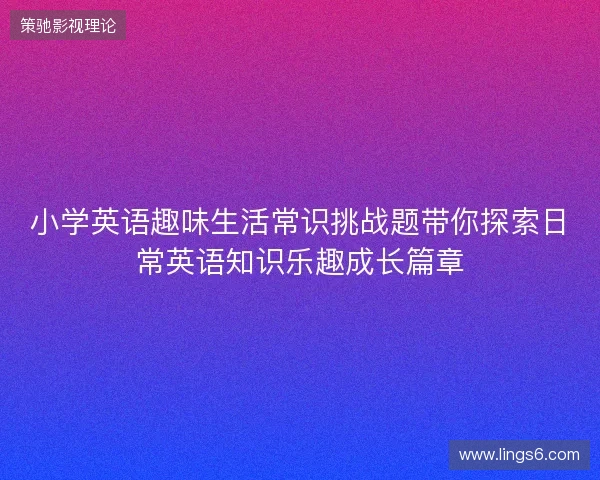 小学英语趣味生活常识挑战题带你探索日常英语知识乐趣成长篇章 小学英语趣味生活常识挑战题带你探索日常英语知识乐趣成长篇章