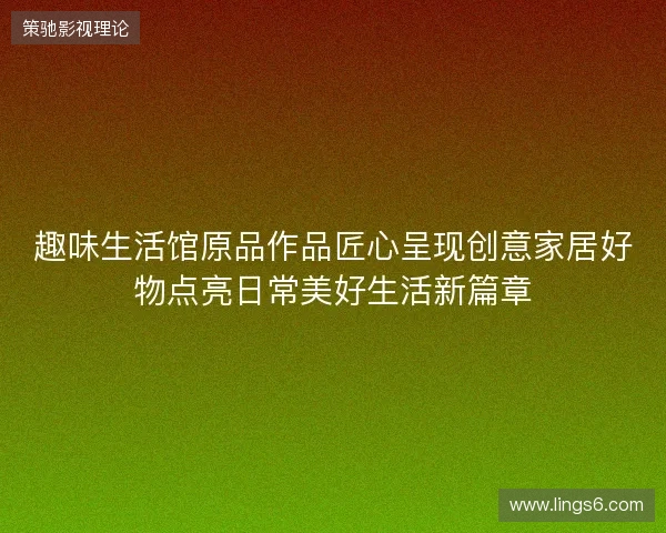 趣味生活馆原品作品匠心呈现创意家居好物点亮日常美好生活新篇章 趣味生活馆原品作品匠心呈现创意家居好物点亮日常美好生活新篇章