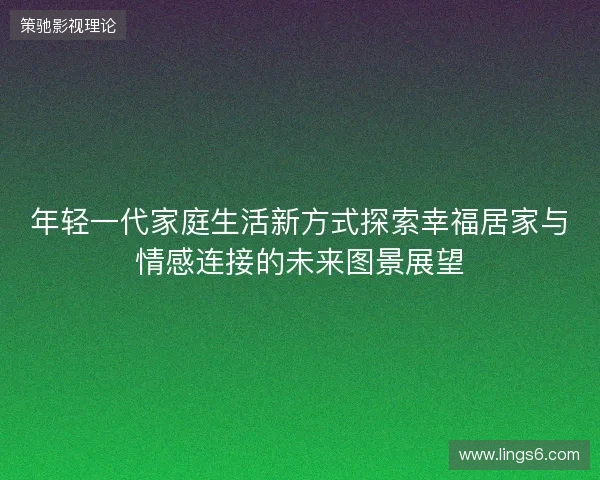 年轻一代家庭生活新方式探索幸福居家与情感连接的未来图景展望 年轻一代家庭生活新方式探索幸福居家与情感连接的未来图景展望