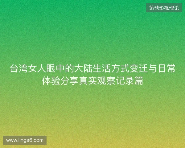 台湾女人眼中的大陆生活方式变迁与日常体验分享真实观察记录篇 台湾女人眼中的大陆生活方式变迁与日常体验分享真实观察记录篇
