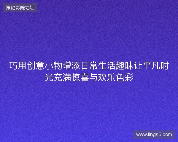 巧用创意小物增添日常生活趣味让平凡时光充满惊喜与欢乐色彩 巧用创意小物增添日常生活趣味让平凡时光充满惊喜与欢乐色彩